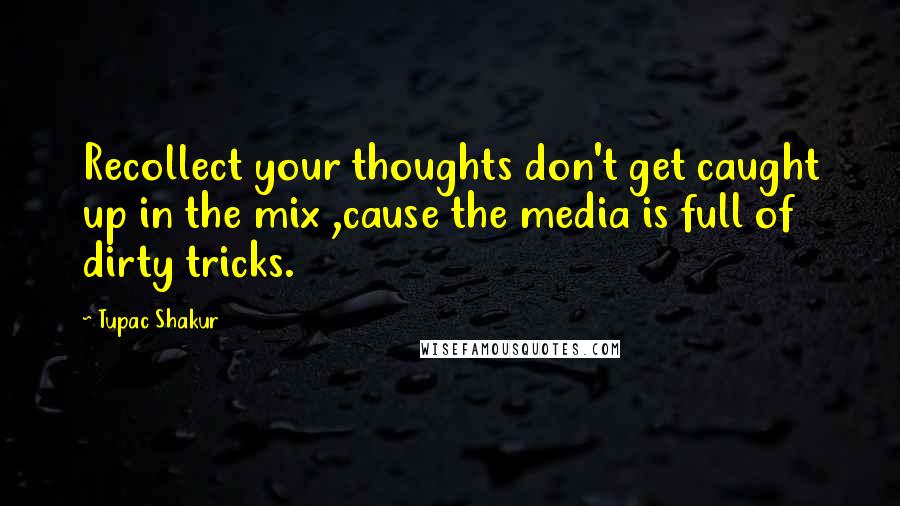 Tupac Shakur Quotes: Recollect your thoughts don't get caught up in the mix ,cause the media is full of dirty tricks.