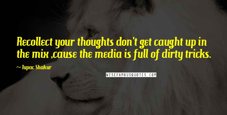 Tupac Shakur Quotes: Recollect your thoughts don't get caught up in the mix ,cause the media is full of dirty tricks.