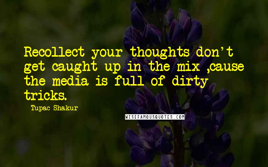 Tupac Shakur Quotes: Recollect your thoughts don't get caught up in the mix ,cause the media is full of dirty tricks.