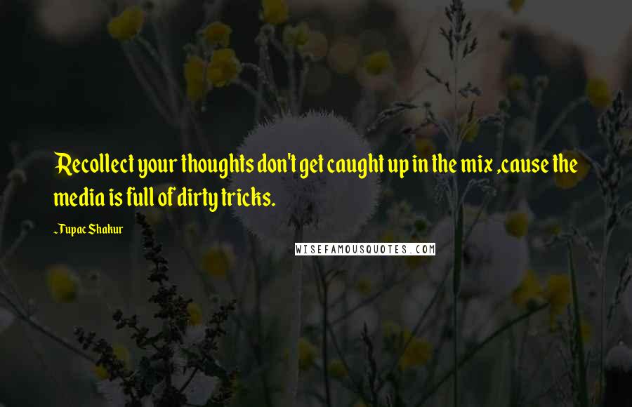 Tupac Shakur Quotes: Recollect your thoughts don't get caught up in the mix ,cause the media is full of dirty tricks.