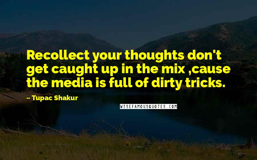 Tupac Shakur Quotes: Recollect your thoughts don't get caught up in the mix ,cause the media is full of dirty tricks.