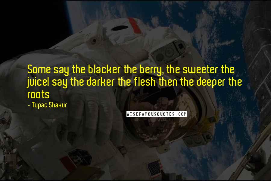 Tupac Shakur Quotes: Some say the blacker the berry, the sweeter the juiceI say the darker the flesh then the deeper the roots