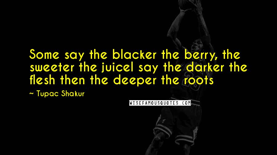 Tupac Shakur Quotes: Some say the blacker the berry, the sweeter the juiceI say the darker the flesh then the deeper the roots