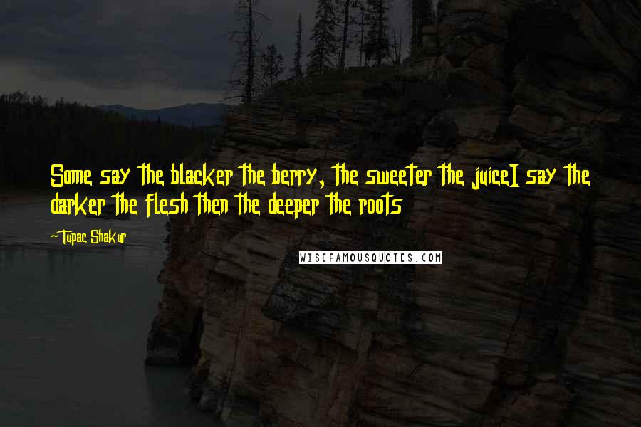 Tupac Shakur Quotes: Some say the blacker the berry, the sweeter the juiceI say the darker the flesh then the deeper the roots