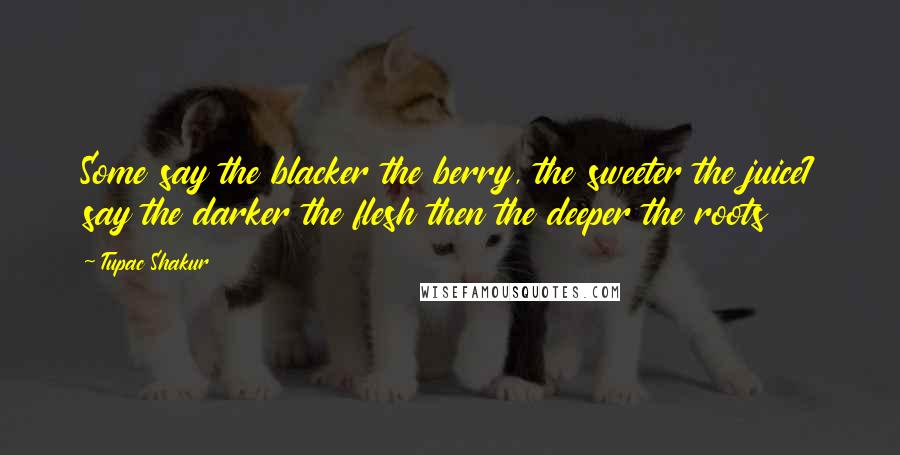 Tupac Shakur Quotes: Some say the blacker the berry, the sweeter the juiceI say the darker the flesh then the deeper the roots