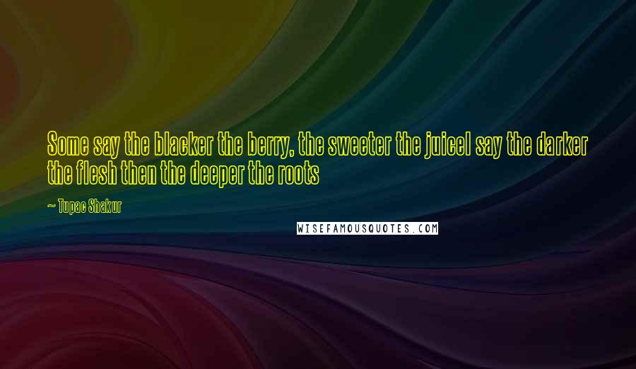 Tupac Shakur Quotes: Some say the blacker the berry, the sweeter the juiceI say the darker the flesh then the deeper the roots