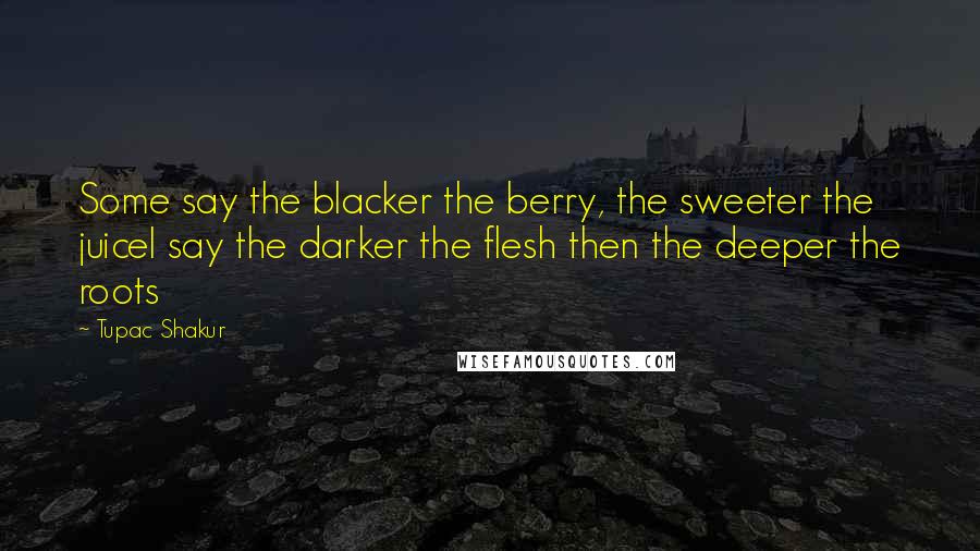 Tupac Shakur Quotes: Some say the blacker the berry, the sweeter the juiceI say the darker the flesh then the deeper the roots