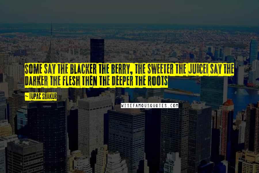 Tupac Shakur Quotes: Some say the blacker the berry, the sweeter the juiceI say the darker the flesh then the deeper the roots