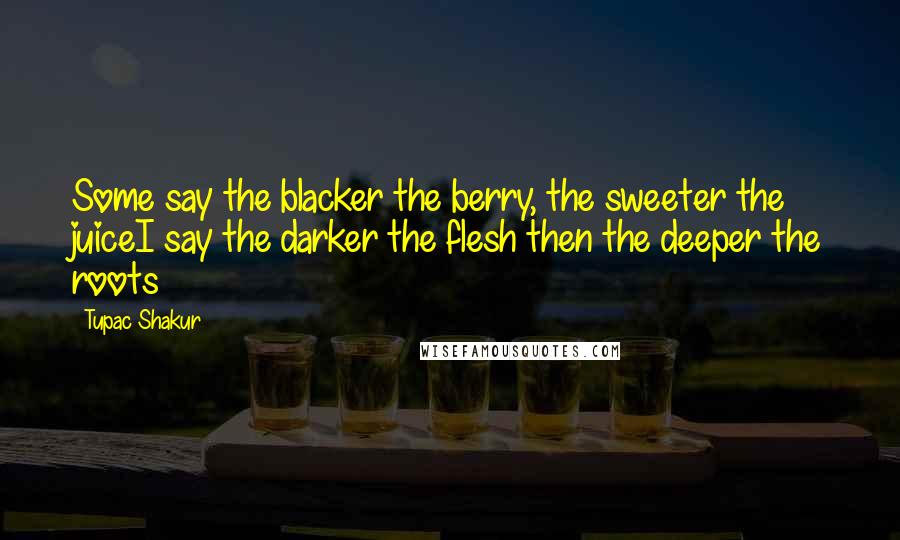 Tupac Shakur Quotes: Some say the blacker the berry, the sweeter the juiceI say the darker the flesh then the deeper the roots