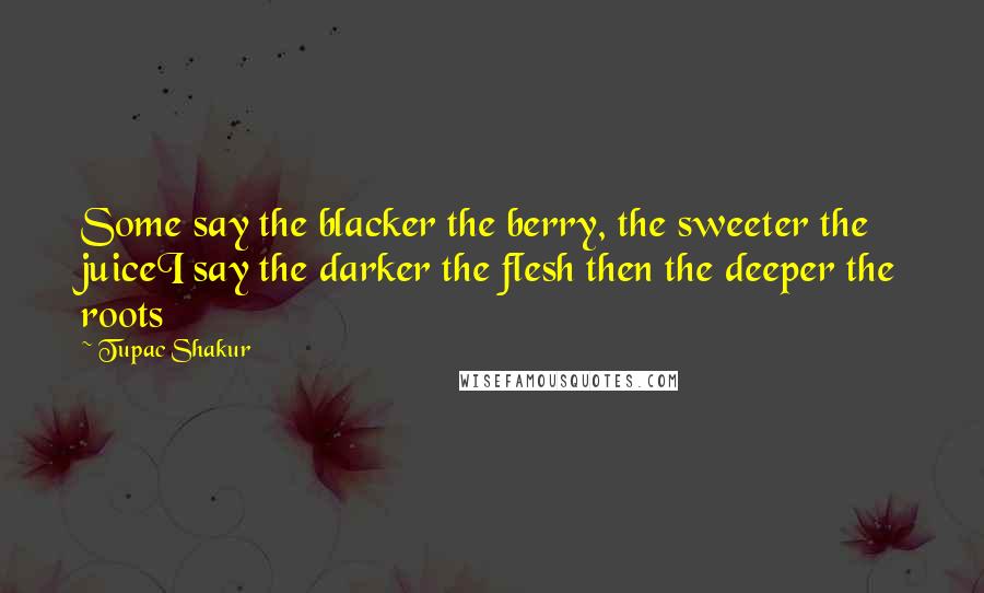 Tupac Shakur Quotes: Some say the blacker the berry, the sweeter the juiceI say the darker the flesh then the deeper the roots