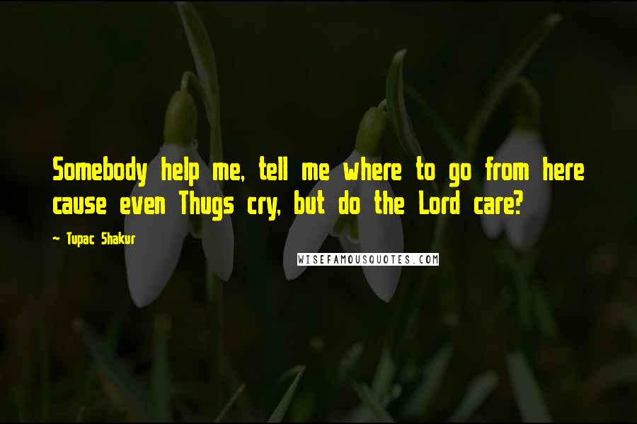 Tupac Shakur Quotes: Somebody help me, tell me where to go from here cause even Thugs cry, but do the Lord care?