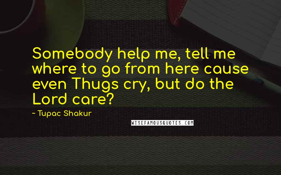 Tupac Shakur Quotes: Somebody help me, tell me where to go from here cause even Thugs cry, but do the Lord care?