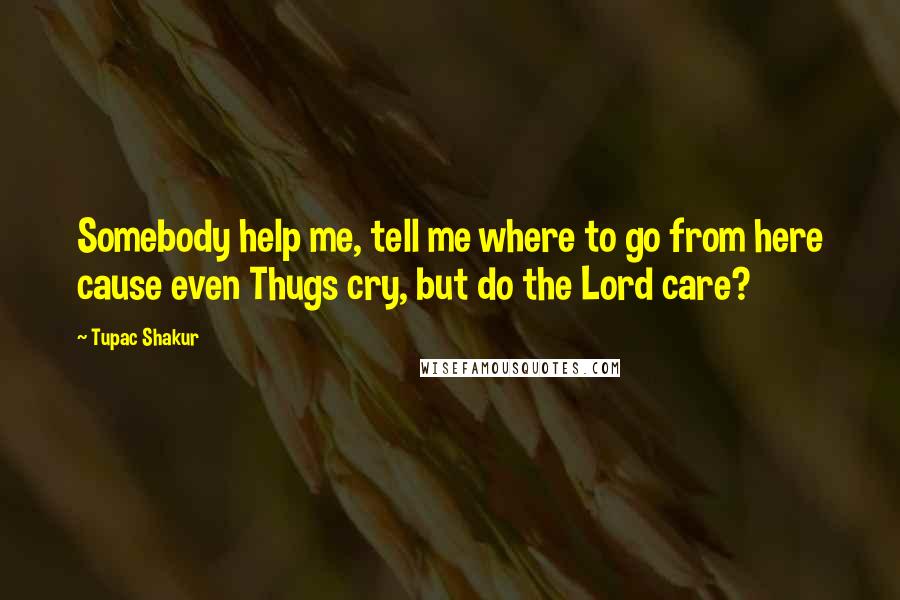 Tupac Shakur Quotes: Somebody help me, tell me where to go from here cause even Thugs cry, but do the Lord care?