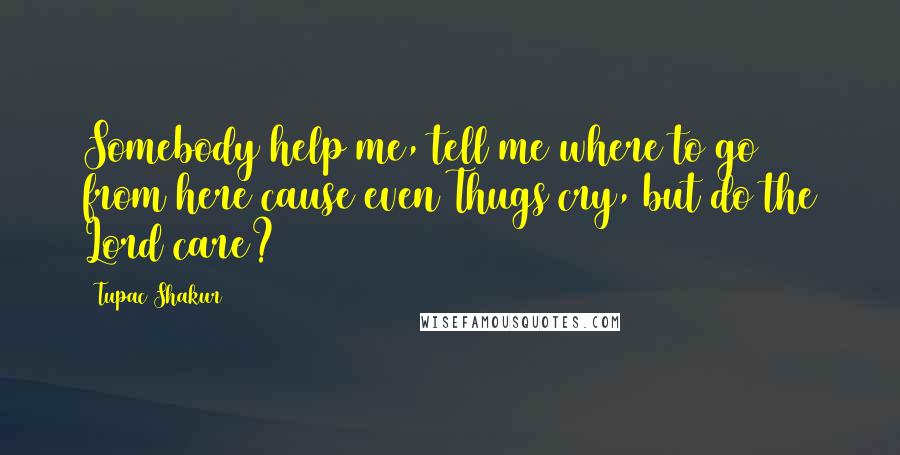 Tupac Shakur Quotes: Somebody help me, tell me where to go from here cause even Thugs cry, but do the Lord care?