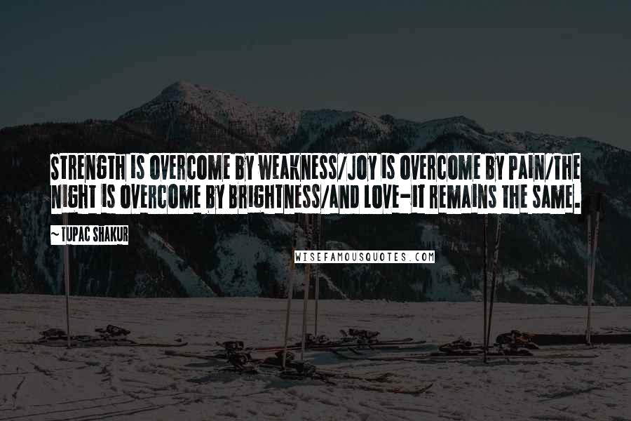 Tupac Shakur Quotes: Strength is overcome by weakness/Joy is overcome by Pain/The night is overcome by Brightness/and Love-it remains the same.