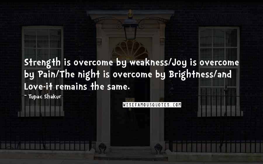Tupac Shakur Quotes: Strength is overcome by weakness/Joy is overcome by Pain/The night is overcome by Brightness/and Love-it remains the same.