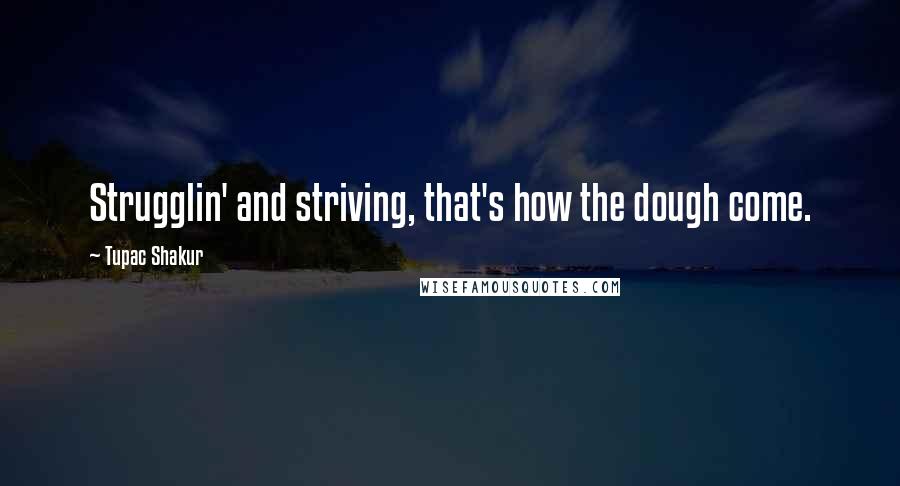 Tupac Shakur Quotes: Strugglin' and striving, that's how the dough come.