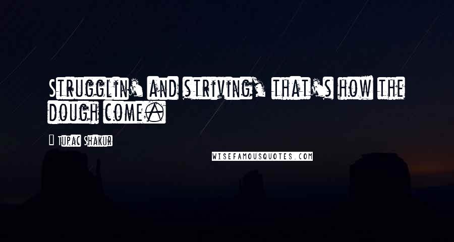 Tupac Shakur Quotes: Strugglin' and striving, that's how the dough come.