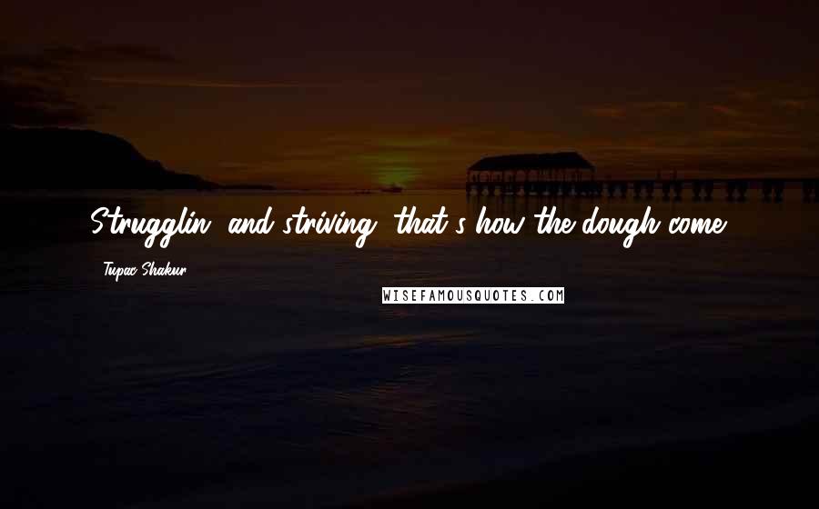 Tupac Shakur Quotes: Strugglin' and striving, that's how the dough come.