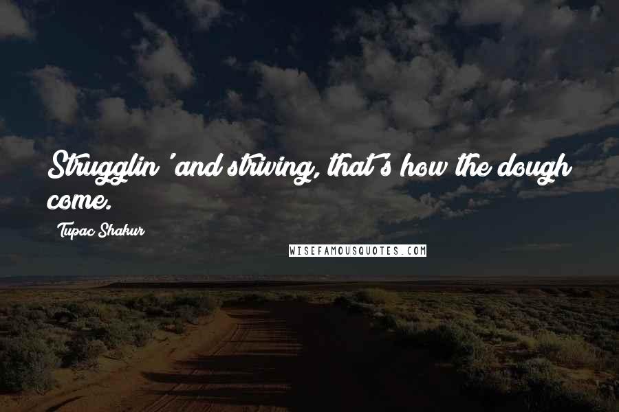 Tupac Shakur Quotes: Strugglin' and striving, that's how the dough come.