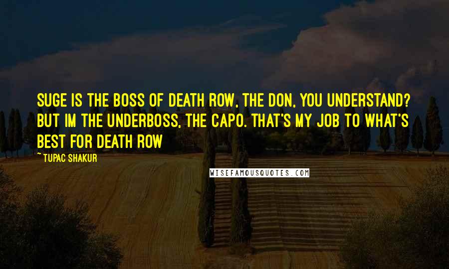 Tupac Shakur Quotes: Suge is the boss of Death Row, the don, you understand? But im the underboss, the capo. That's my job to what's best for Death Row