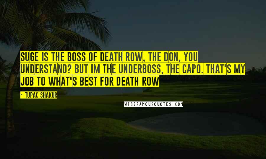 Tupac Shakur Quotes: Suge is the boss of Death Row, the don, you understand? But im the underboss, the capo. That's my job to what's best for Death Row