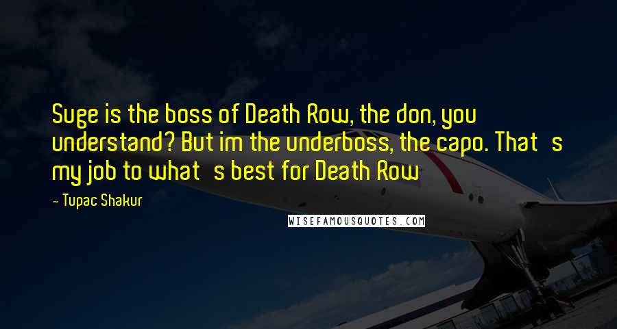 Tupac Shakur Quotes: Suge is the boss of Death Row, the don, you understand? But im the underboss, the capo. That's my job to what's best for Death Row