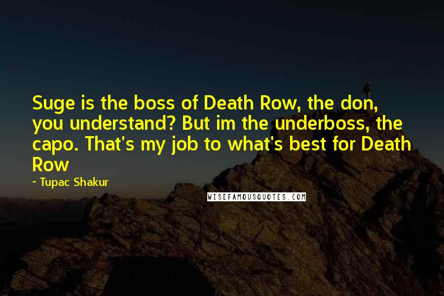 Tupac Shakur Quotes: Suge is the boss of Death Row, the don, you understand? But im the underboss, the capo. That's my job to what's best for Death Row