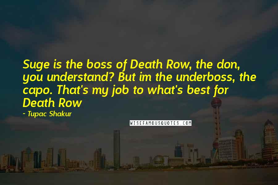 Tupac Shakur Quotes: Suge is the boss of Death Row, the don, you understand? But im the underboss, the capo. That's my job to what's best for Death Row