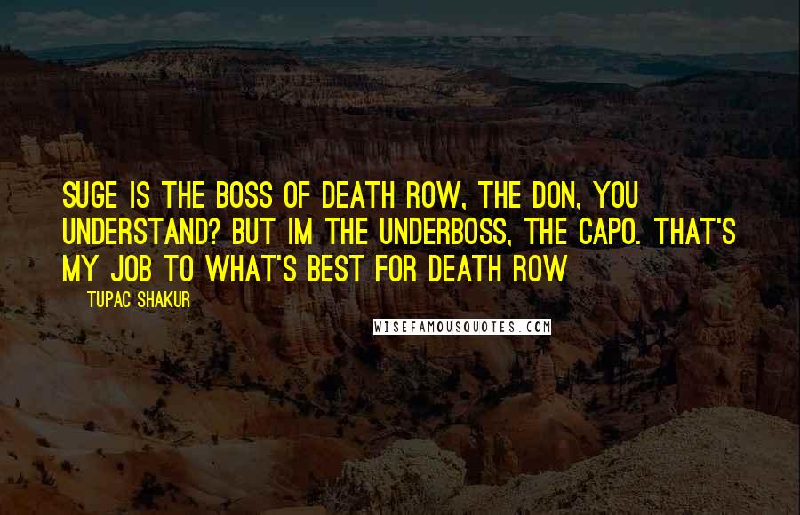 Tupac Shakur Quotes: Suge is the boss of Death Row, the don, you understand? But im the underboss, the capo. That's my job to what's best for Death Row