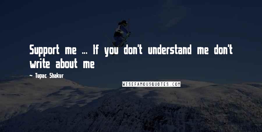 Tupac Shakur Quotes: Support me ... If you don't understand me don't write about me