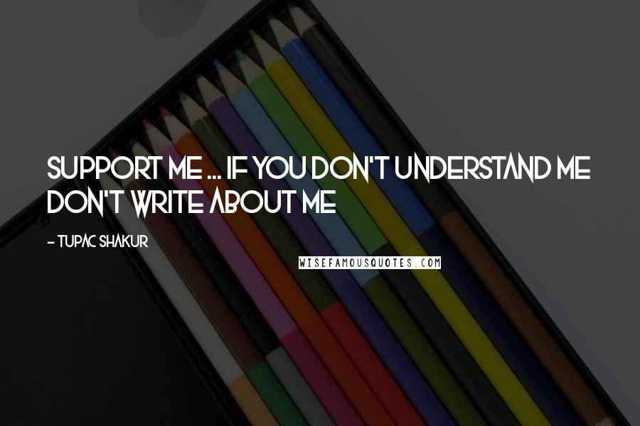 Tupac Shakur Quotes: Support me ... If you don't understand me don't write about me