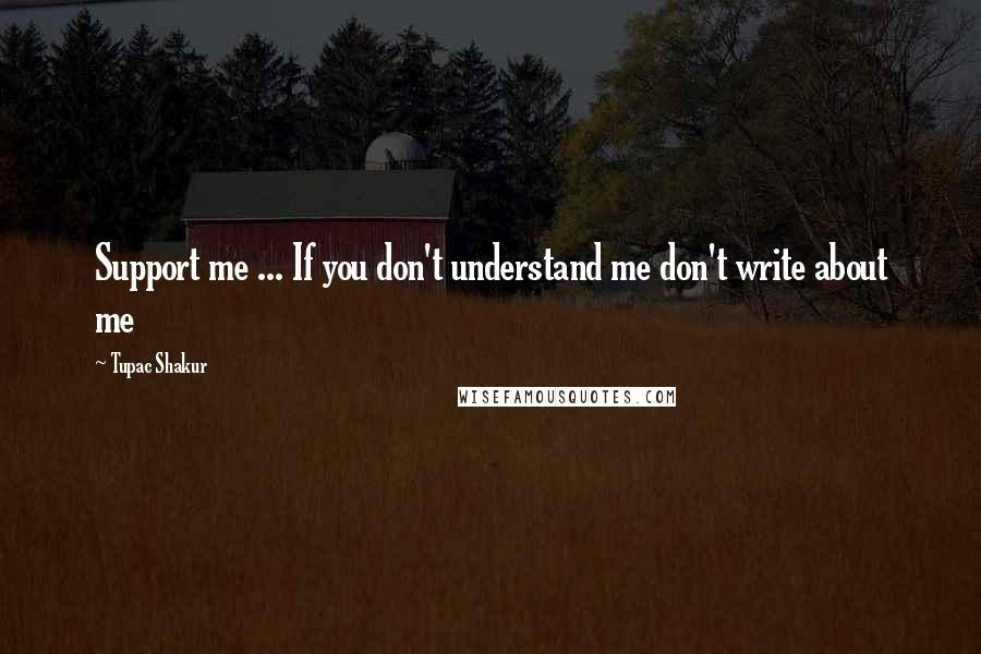 Tupac Shakur Quotes: Support me ... If you don't understand me don't write about me