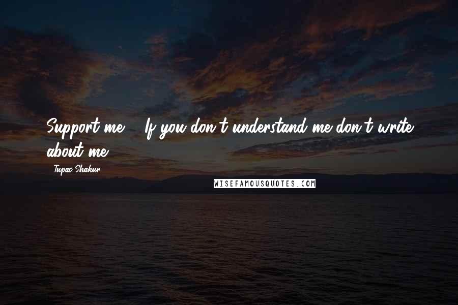 Tupac Shakur Quotes: Support me ... If you don't understand me don't write about me