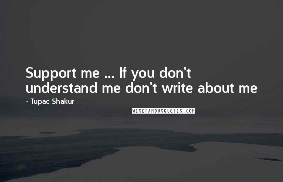 Tupac Shakur Quotes: Support me ... If you don't understand me don't write about me