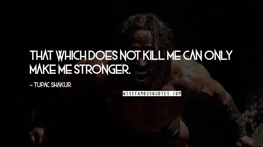 Tupac Shakur Quotes: That which does not kill me can only make me stronger.