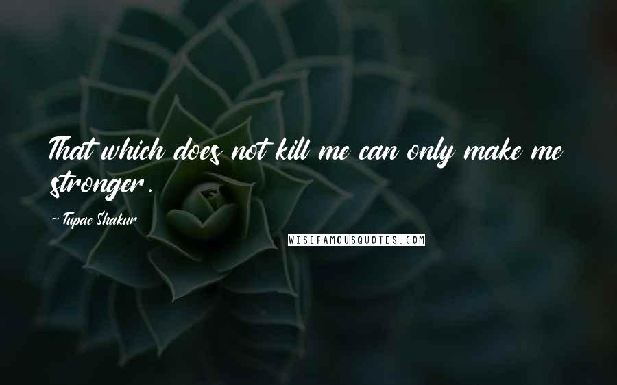 Tupac Shakur Quotes: That which does not kill me can only make me stronger.