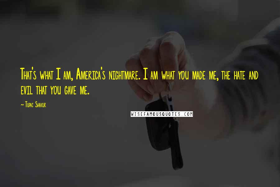 Tupac Shakur Quotes: That's what I am, America's nightmare. I am what you made me, the hate and evil that you gave me.
