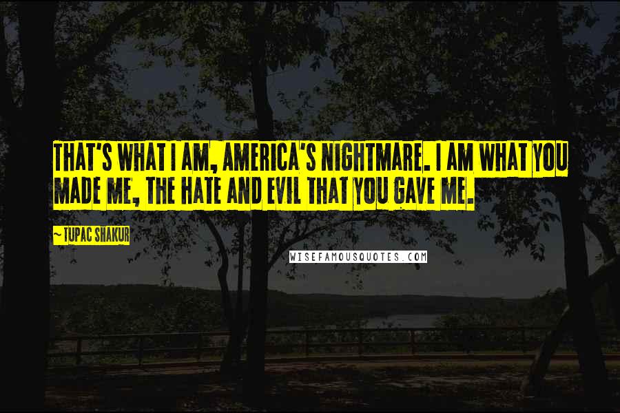 Tupac Shakur Quotes: That's what I am, America's nightmare. I am what you made me, the hate and evil that you gave me.