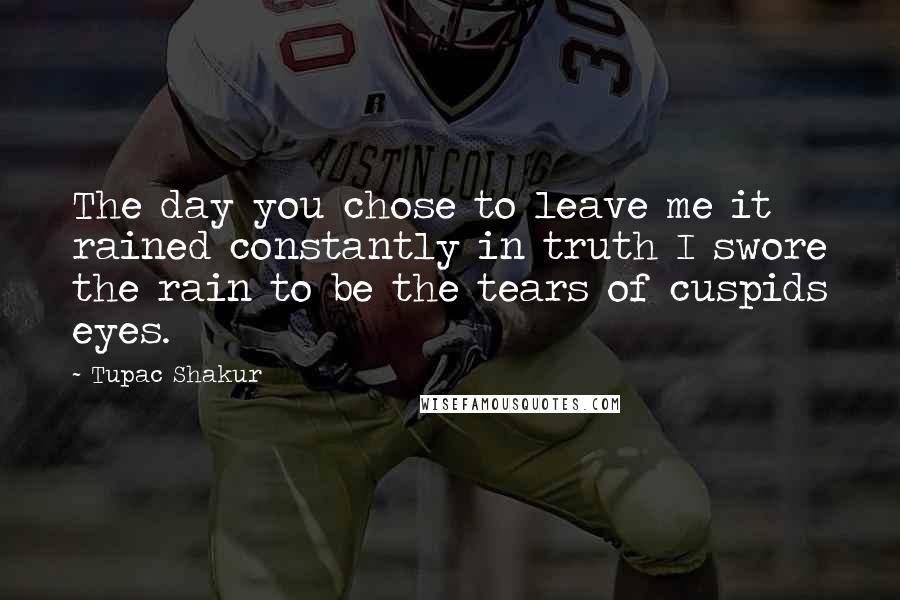 Tupac Shakur Quotes: The day you chose to leave me it rained constantly in truth I swore the rain to be the tears of cuspids eyes.