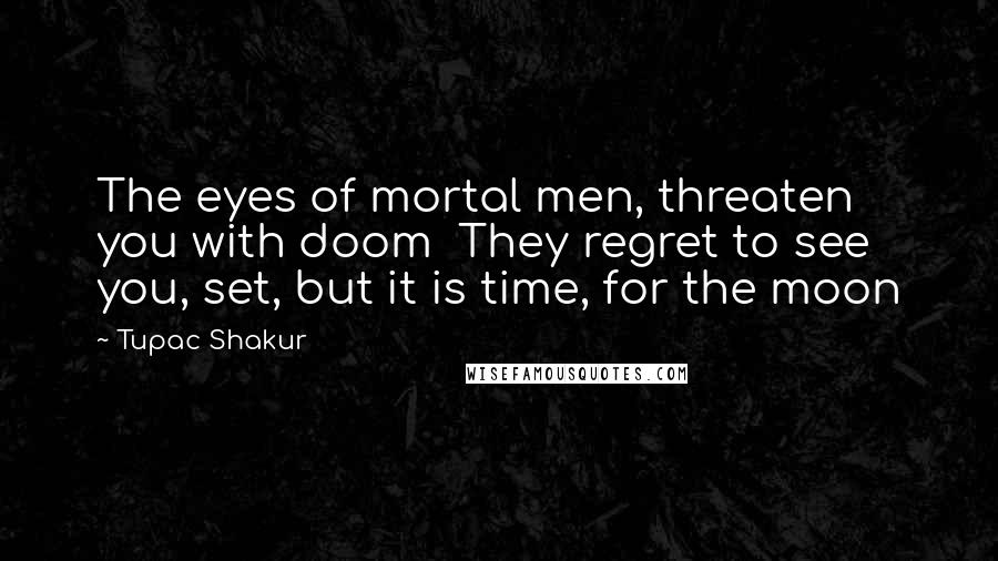 Tupac Shakur Quotes: The eyes of mortal men, threaten you with doom  They regret to see you, set, but it is time, for the moon
