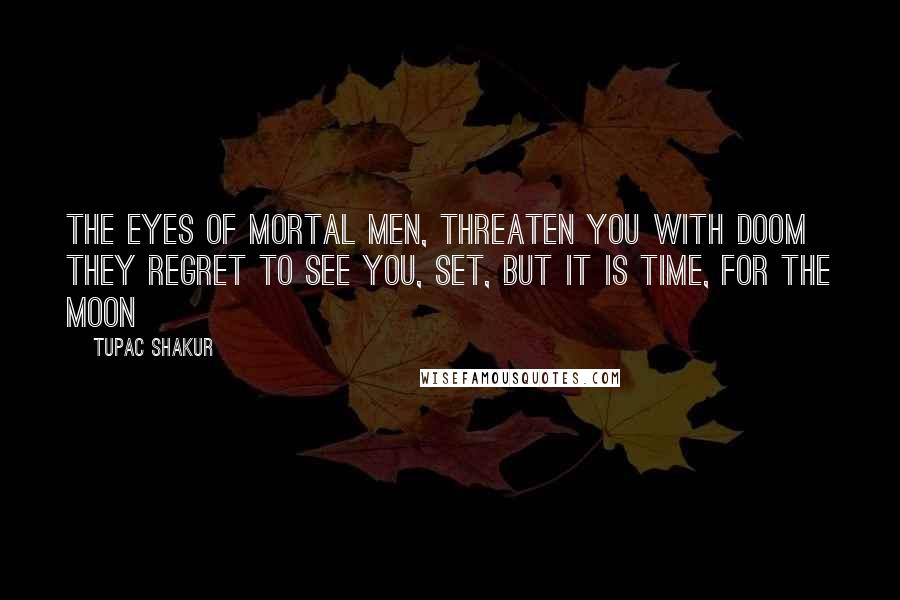 Tupac Shakur Quotes: The eyes of mortal men, threaten you with doom  They regret to see you, set, but it is time, for the moon