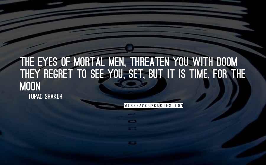 Tupac Shakur Quotes: The eyes of mortal men, threaten you with doom  They regret to see you, set, but it is time, for the moon