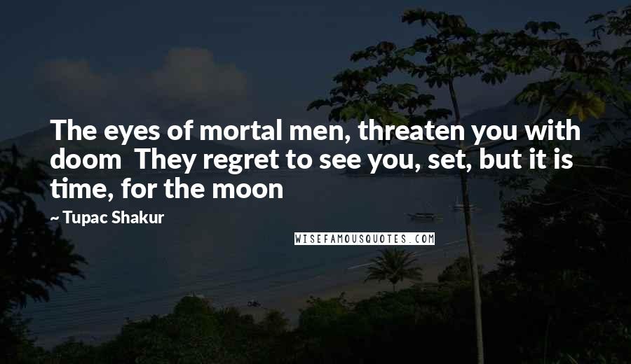 Tupac Shakur Quotes: The eyes of mortal men, threaten you with doom  They regret to see you, set, but it is time, for the moon