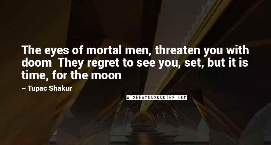 Tupac Shakur Quotes: The eyes of mortal men, threaten you with doom  They regret to see you, set, but it is time, for the moon