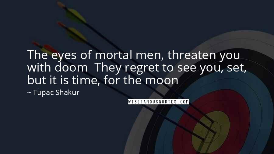 Tupac Shakur Quotes: The eyes of mortal men, threaten you with doom  They regret to see you, set, but it is time, for the moon