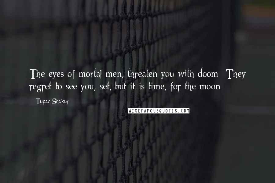 Tupac Shakur Quotes: The eyes of mortal men, threaten you with doom  They regret to see you, set, but it is time, for the moon