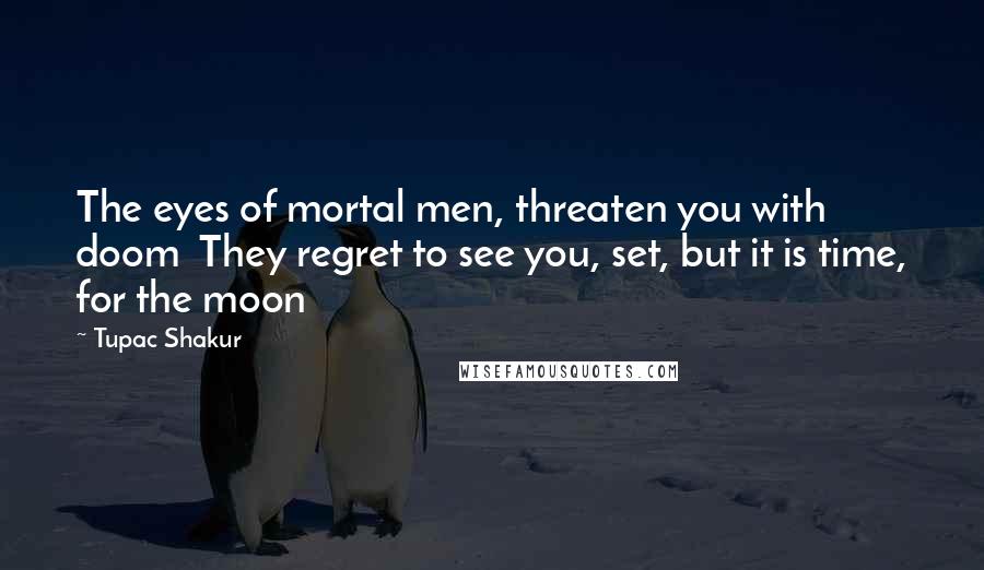 Tupac Shakur Quotes: The eyes of mortal men, threaten you with doom  They regret to see you, set, but it is time, for the moon