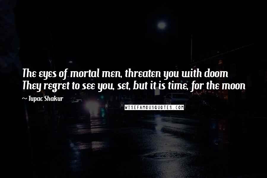 Tupac Shakur Quotes: The eyes of mortal men, threaten you with doom  They regret to see you, set, but it is time, for the moon