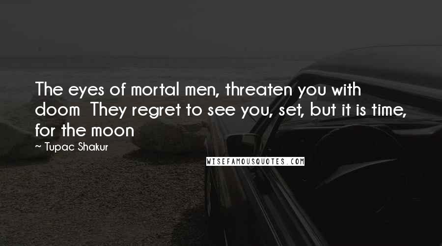 Tupac Shakur Quotes: The eyes of mortal men, threaten you with doom  They regret to see you, set, but it is time, for the moon